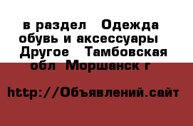  в раздел : Одежда, обувь и аксессуары » Другое . Тамбовская обл.,Моршанск г.